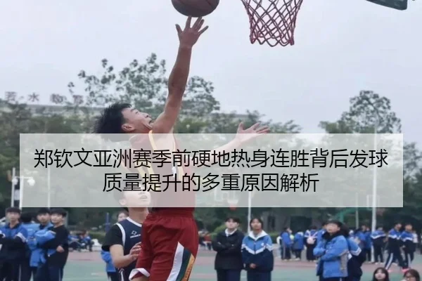 郑钦文亚洲赛季前硬地热身连胜背后发球质量提升的多重原因解析